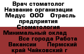 Врач стоматолог › Название организации ­ Медус, ООО › Отрасль предприятия ­ Стоматология › Минимальный оклад ­ 150 000 - Все города Работа » Вакансии   . Пермский край,Чайковский г.